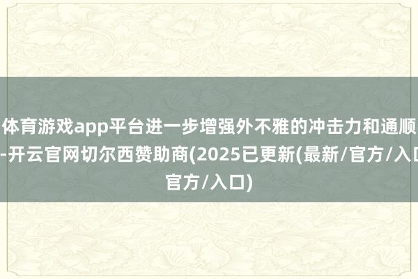 体育游戏app平台进一步增强外不雅的冲击力和通顺感-开云官网切尔西赞助商(2025已更新(最新/官方/入口)