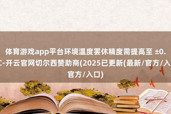 体育游戏app平台环境温度罢休精度需提高至 ±0.1℃-开云官网切尔西赞助商(2025已更新(最新/官方/入口)