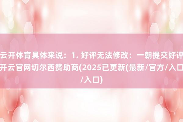 云开体育具体来说：1. 好评无法修改：一朝提交好评-开云官网切尔西赞助商(2025已更新(最新/官方/入口)