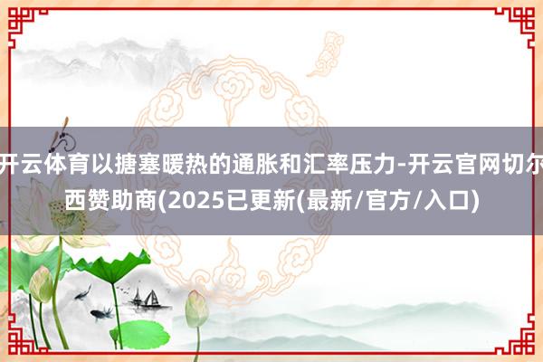 开云体育以搪塞暖热的通胀和汇率压力-开云官网切尔西赞助商(2025已更新(最新/官方/入口)