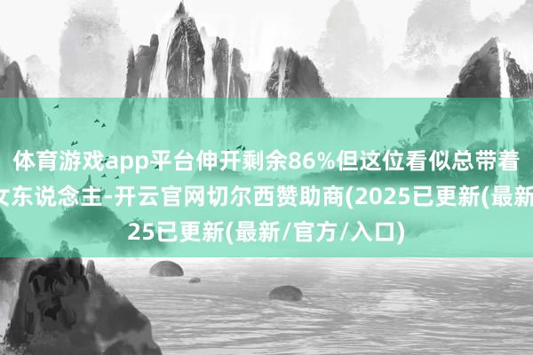 体育游戏app平台伸开剩余86%但这位看似总带着谦恭笑意的女东说念主-开云官网切尔西赞助商(2025已更新(最新/官方/入口)