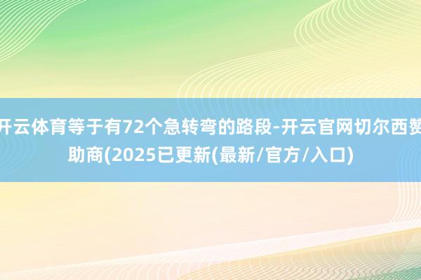 开云体育等于有72个急转弯的路段-开云官网切尔西赞助商(2025已更新(最新/官方/入口)