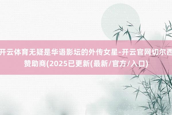 开云体育无疑是华语影坛的外传女星-开云官网切尔西赞助商(2025已更新(最新/官方/入口)
